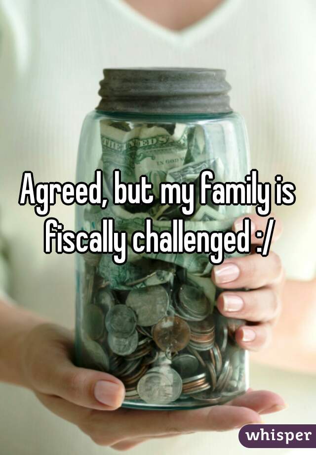 Agreed, but my family is fiscally challenged :/
