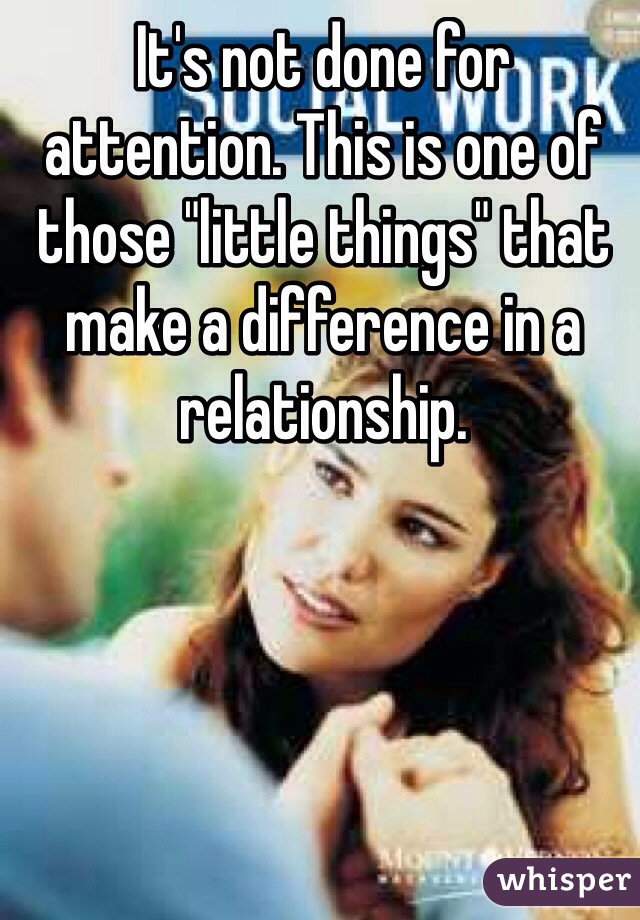 It's not done for attention. This is one of those "little things" that make a difference in a relationship.
