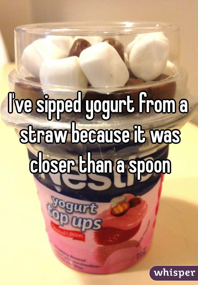 I've sipped yogurt from a straw because it was closer than a spoon
