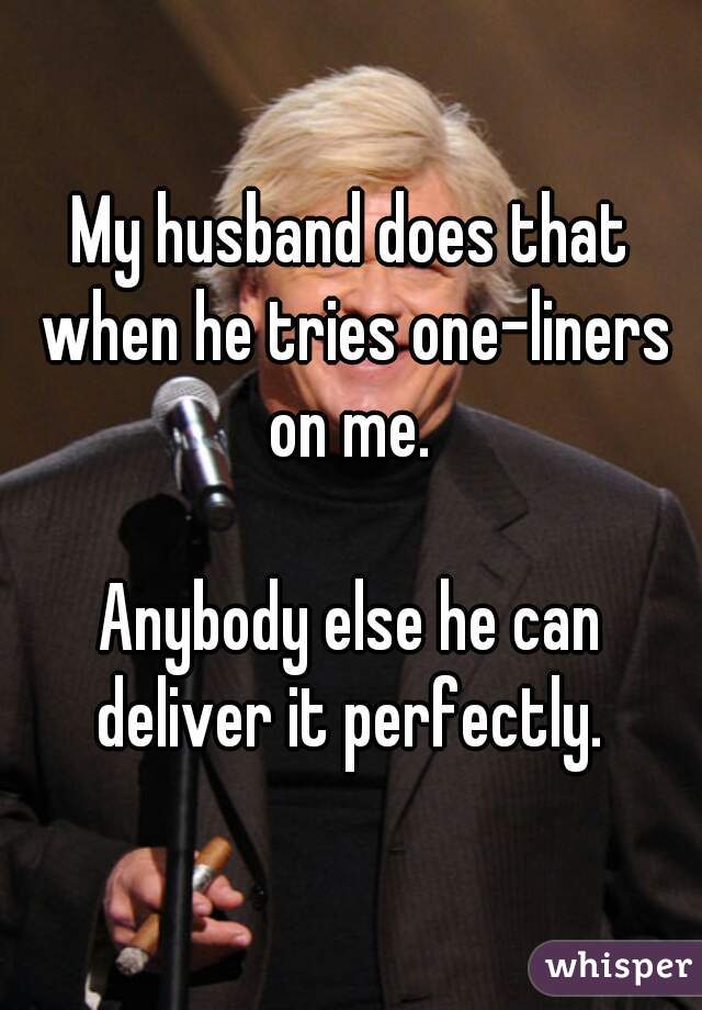 My husband does that when he tries one-liners on me. 

Anybody else he can deliver it perfectly. 