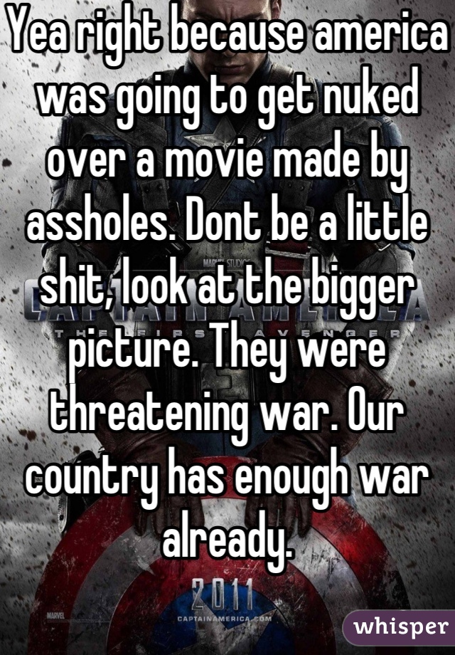 Yea right because america was going to get nuked over a movie made by assholes. Dont be a little shit, look at the bigger picture. They were threatening war. Our country has enough war already.