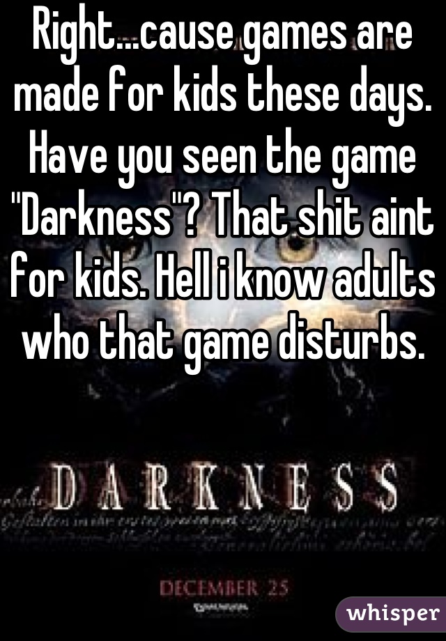 Right...cause games are made for kids these days. Have you seen the game "Darkness"? That shit aint for kids. Hell i know adults who that game disturbs.