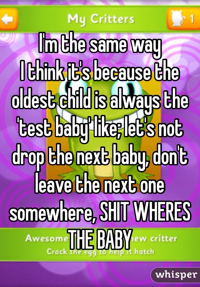 I'm the same way
I think it's because the oldest child is always the 'test baby' like; let's not drop the next baby, don't leave the next one somewhere, SHIT WHERES THE BABY