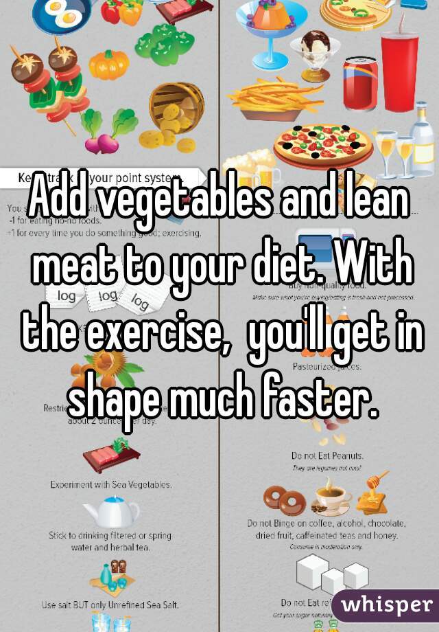 Add vegetables and lean meat to your diet. With the exercise,  you'll get in shape much faster.