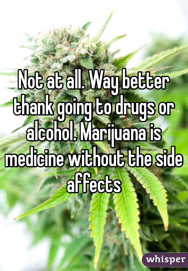 Not at all. Way better thank going to drugs or alcohol. Marijuana is medicine without the side affects 