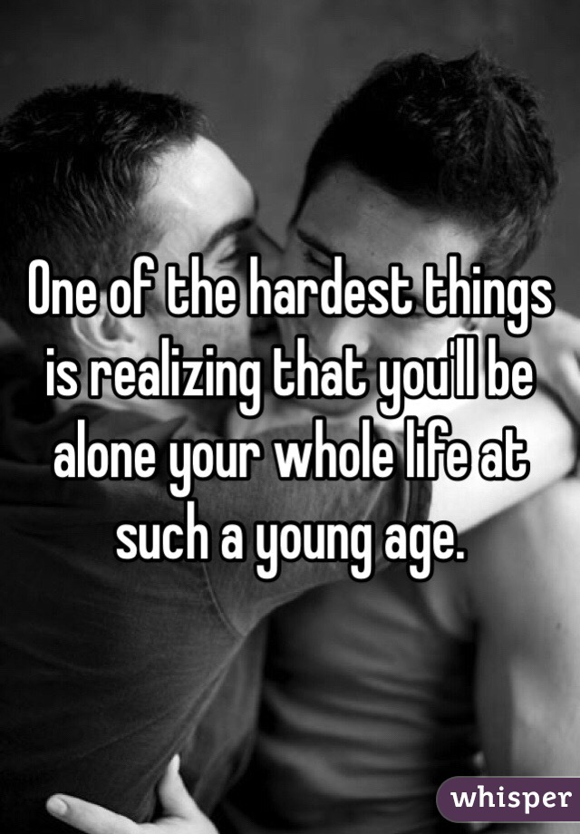 One of the hardest things is realizing that you'll be alone your whole life at such a young age. 