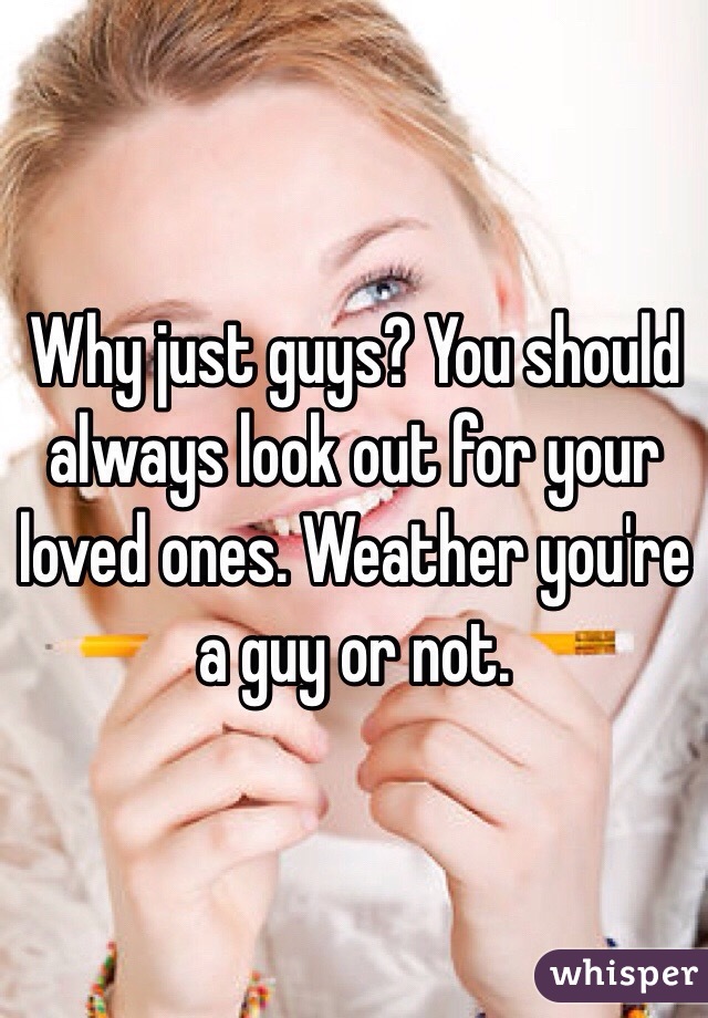 Why just guys? You should always look out for your loved ones. Weather you're a guy or not. 