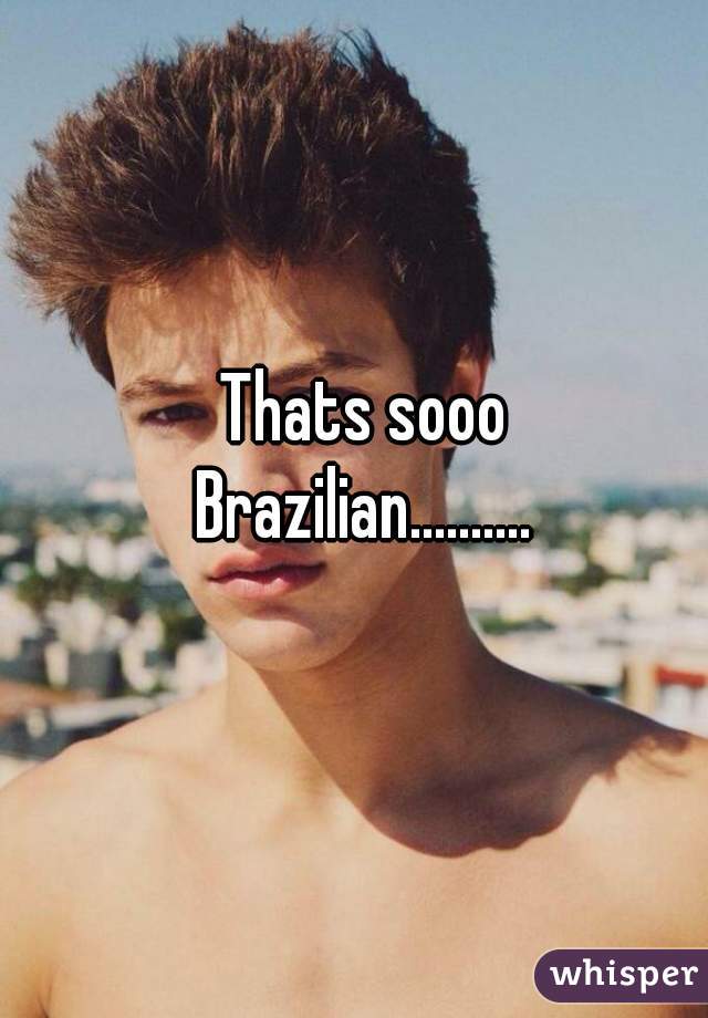 Thats sooo
Brazilian..........