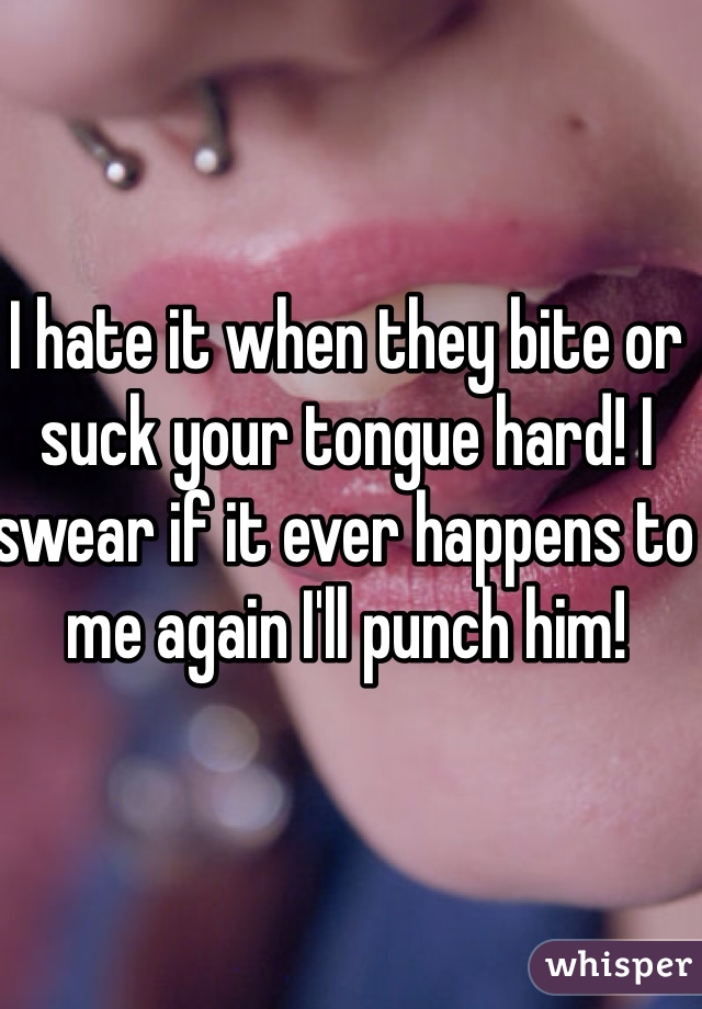 I hate it when they bite or suck your tongue hard! I swear if it ever happens to me again I'll punch him!