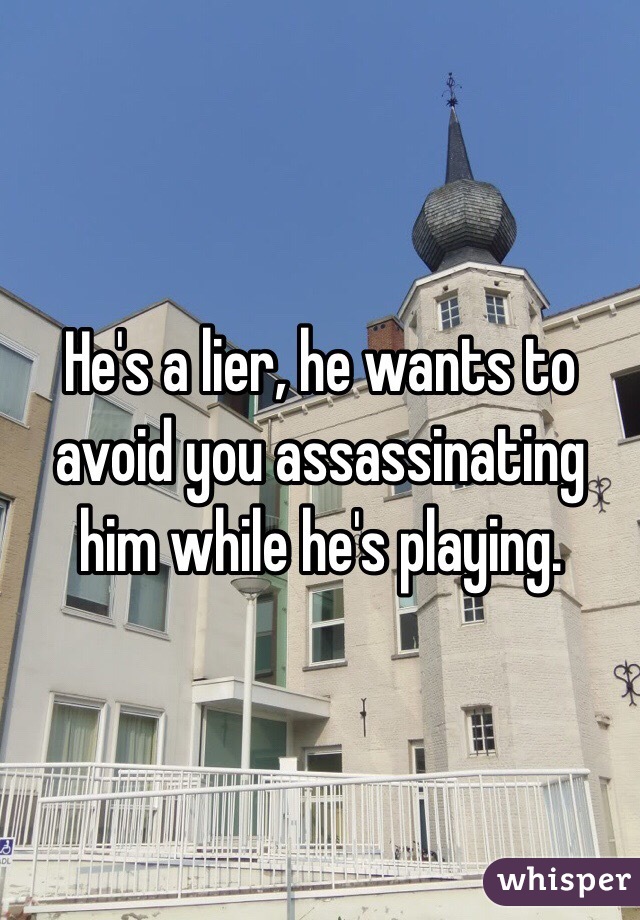 He's a lier, he wants to avoid you assassinating him while he's playing. 