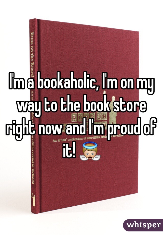 I'm a bookaholic, I'm on my way to the book store right now and I'm proud of it! 👼