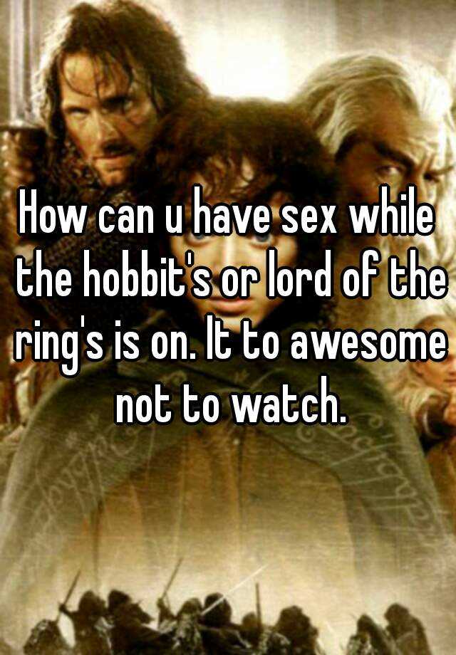 How Can U Have Sex While The Hobbits Or Lord Of The Rings Is On It To Awesome Not To Watch 