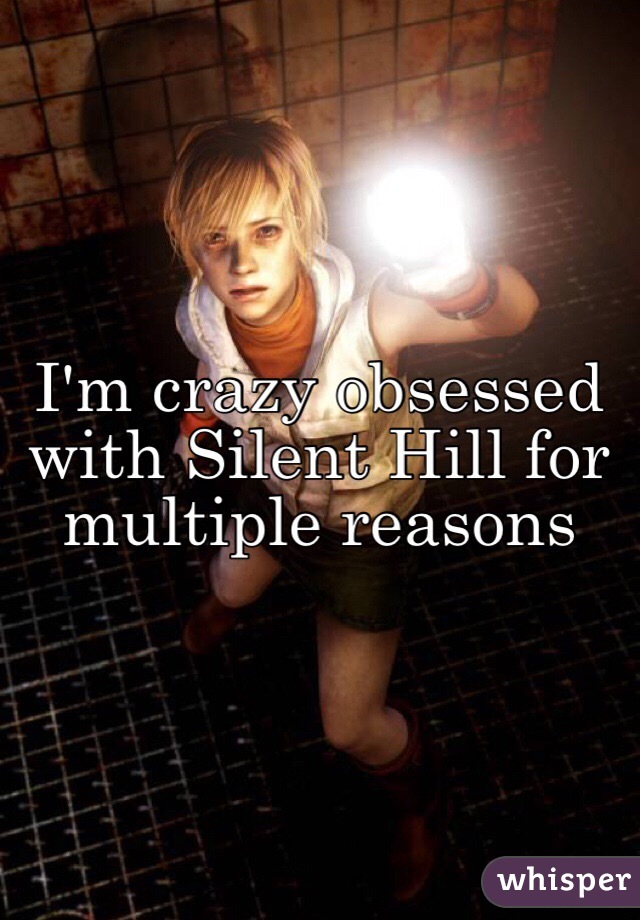I'm crazy obsessed with Silent Hill for multiple reasons