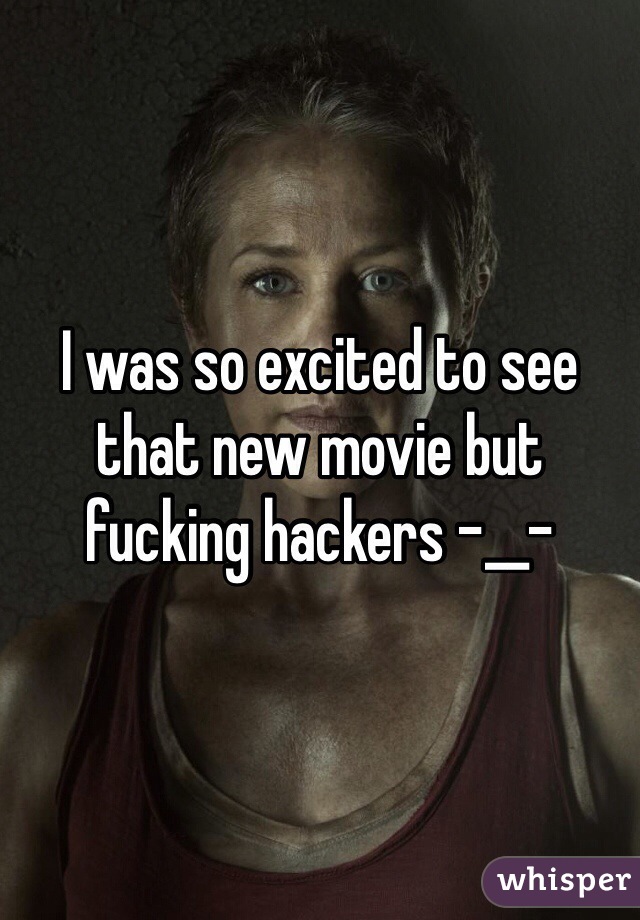 I was so excited to see that new movie but fucking hackers -__-