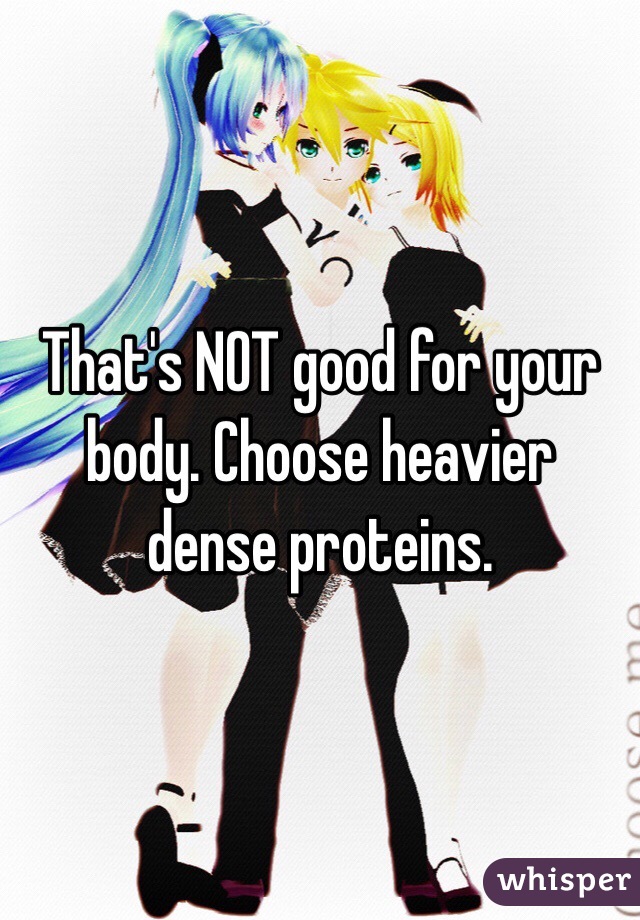 That's NOT good for your body. Choose heavier dense proteins.