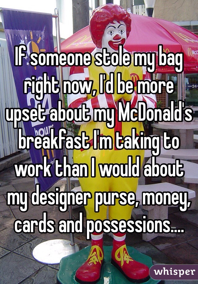 If someone stole my bag right now, I'd be more upset about my McDonald's breakfast I'm taking to work than I would about my designer purse, money, cards and possessions....