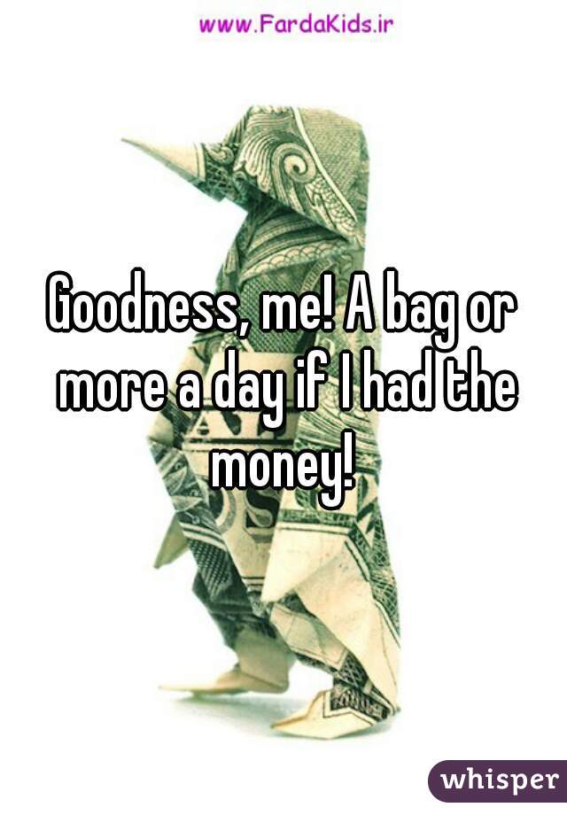 Goodness, me! A bag or more a day if I had the money! 