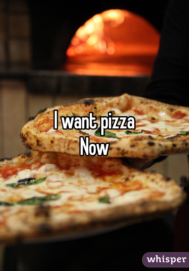 I want pizza 
Now 