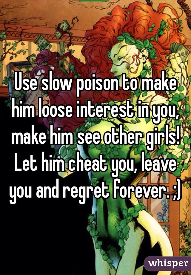 Use slow poison to make him loose interest in you, make him see other girls! Let him cheat you, leave you and regret forever. ;)
