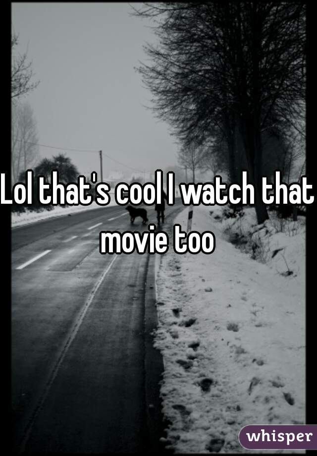 Lol that's cool I watch that movie too 