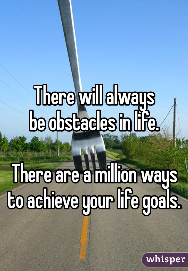 There will always 
be obstacles in life. 

There are a million ways
to achieve your life goals. 