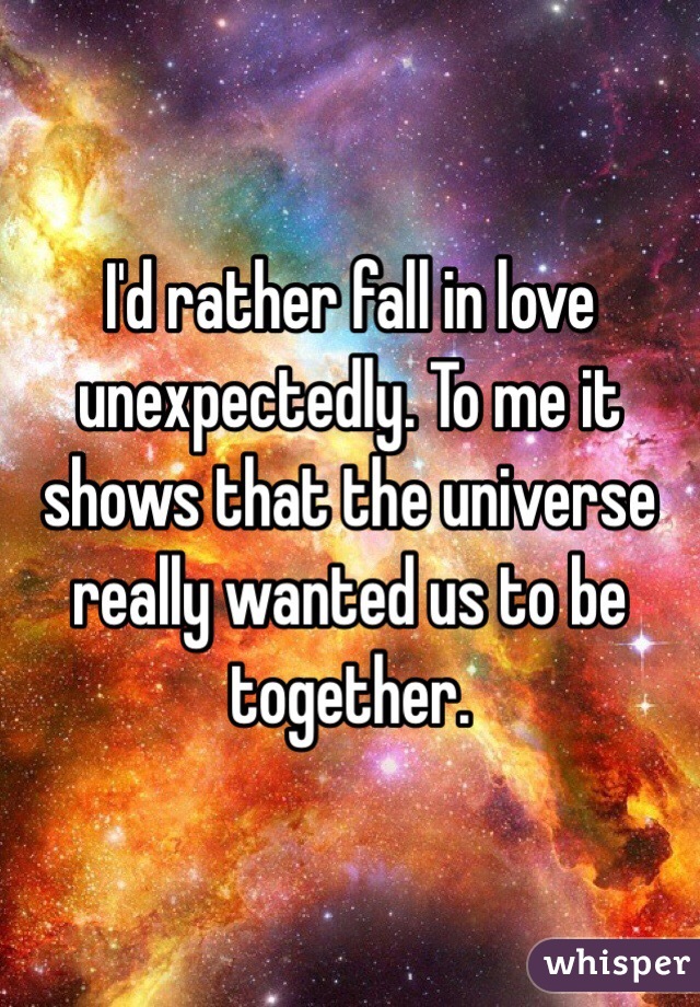 I'd rather fall in love unexpectedly. To me it shows that the universe really wanted us to be together.