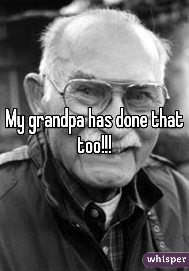 My grandpa has done that too!!!