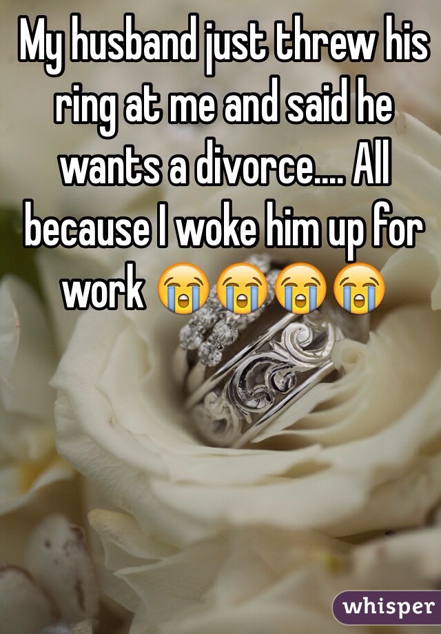 My husband just threw his ring at me and said he wants a divorce.... All because I woke him up for work 😭😭😭😭