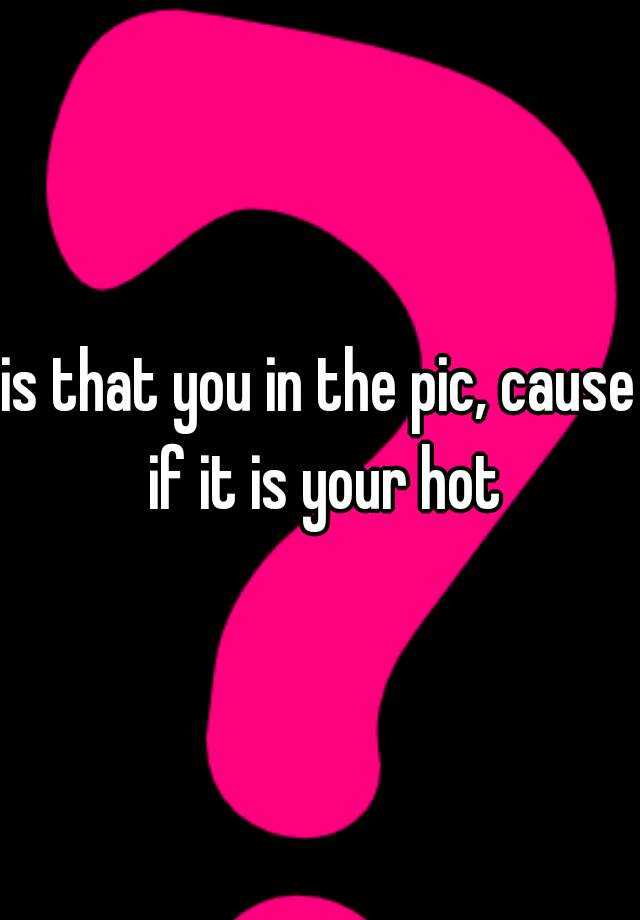 is-that-you-in-the-pic-cause-if-it-is-your-hot