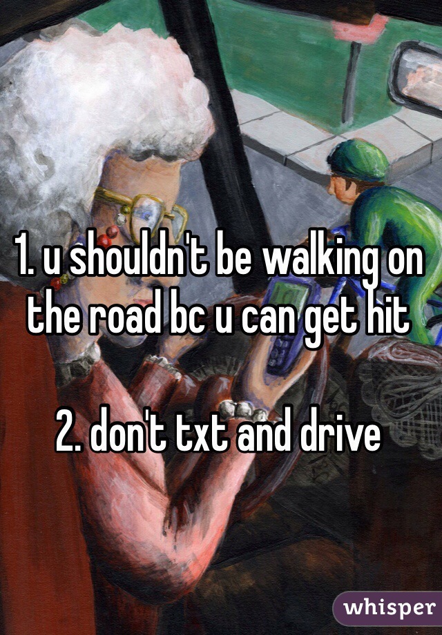1. u shouldn't be walking on the road bc u can get hit

2. don't txt and drive