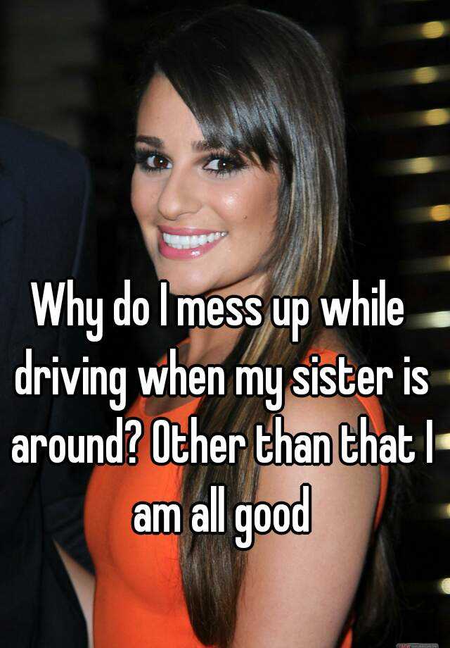 why-do-i-mess-up-while-driving-when-my-sister-is-around-other-than