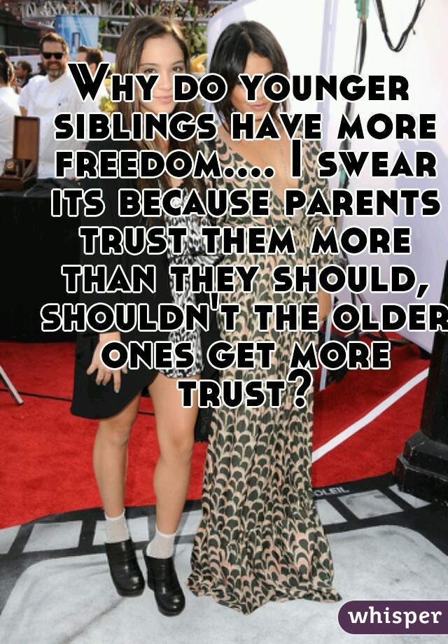 Why do younger siblings have more freedom.... I swear its because parents trust them more than they should, shouldn't the older ones get more trust?
