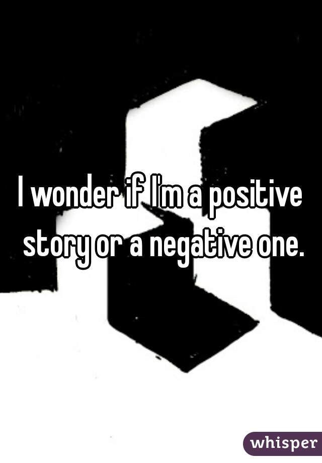 I wonder if I'm a positive story or a negative one.