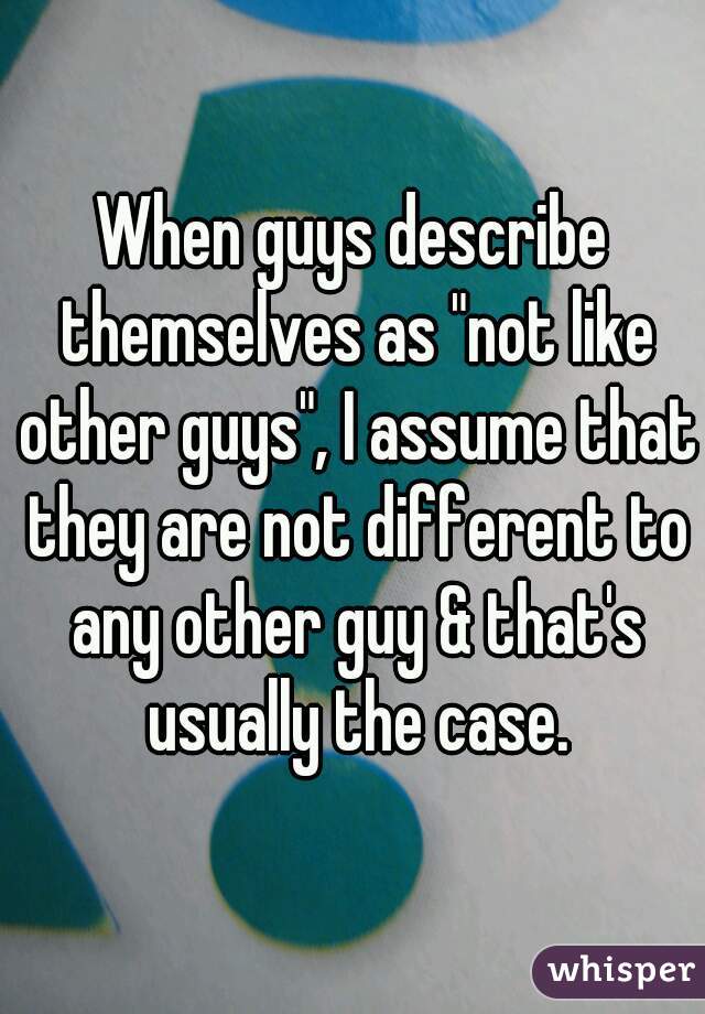 When guys describe themselves as "not like other guys", I assume that they are not different to any other guy & that's usually the case.