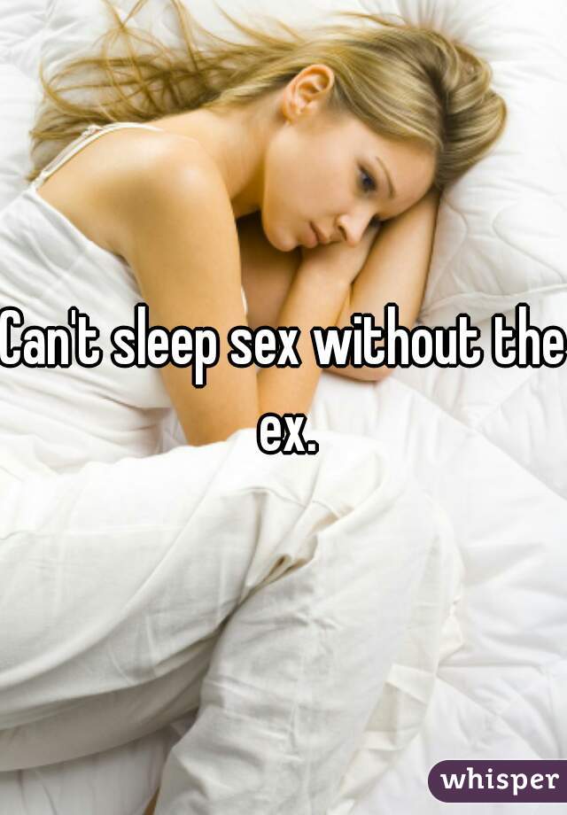 Can't sleep sex without the ex.