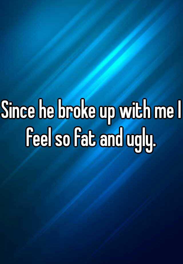 since-he-broke-up-with-me-i-feel-so-fat-and-ugly