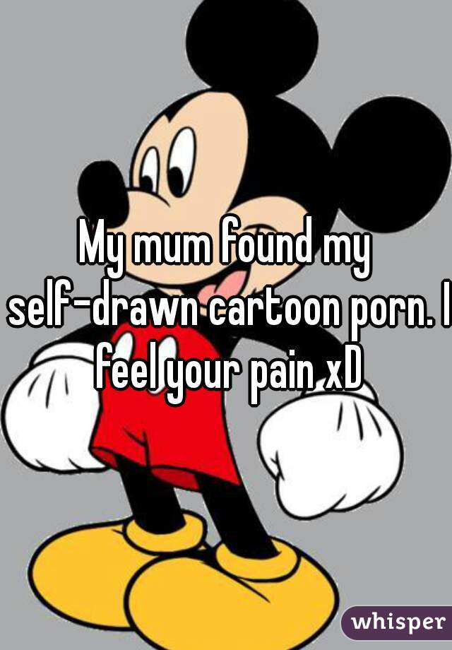 My mum found my self-drawn cartoon porn. I feel your pain xD