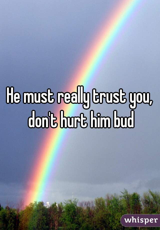 He must really trust you, don't hurt him bud