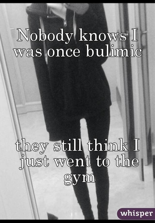 Nobody knows I was once bulimic 





they still think I just went to the gym