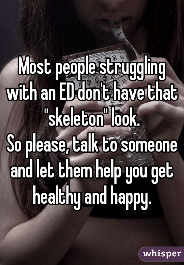 Most people struggling with an ED don't have that "skeleton" look.
So please, talk to someone  and let them help you get healthy and happy.