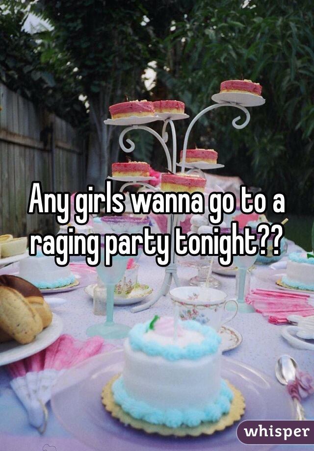 Any girls wanna go to a raging party tonight??