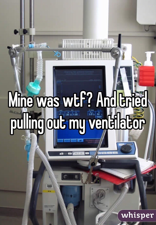 Mine was wtf? And tried pulling out my ventilator 