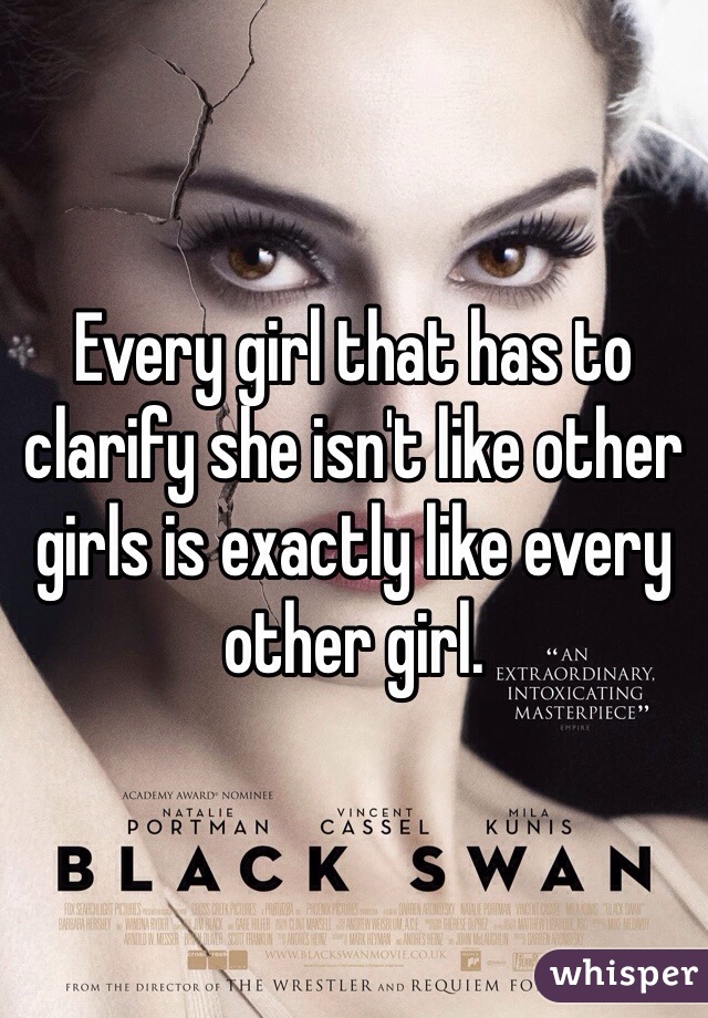 Every girl that has to clarify she isn't like other girls is exactly like every other girl.