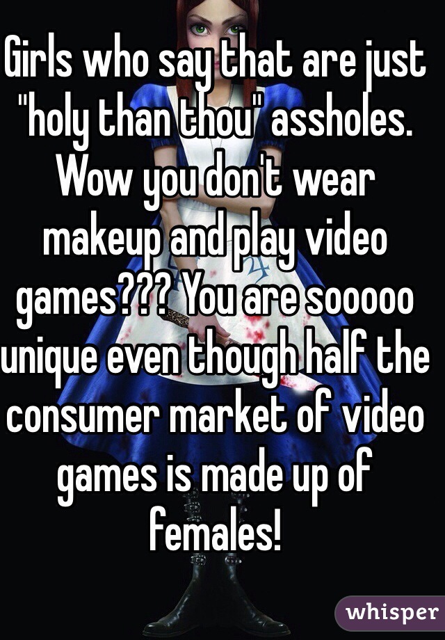 Girls who say that are just "holy than thou" assholes. 
Wow you don't wear makeup and play video games??? You are sooooo unique even though half the consumer market of video games is made up of females!