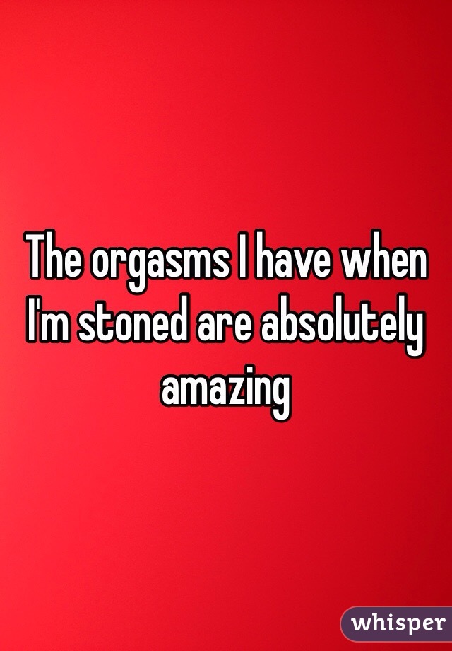 The orgasms I have when I'm stoned are absolutely amazing 