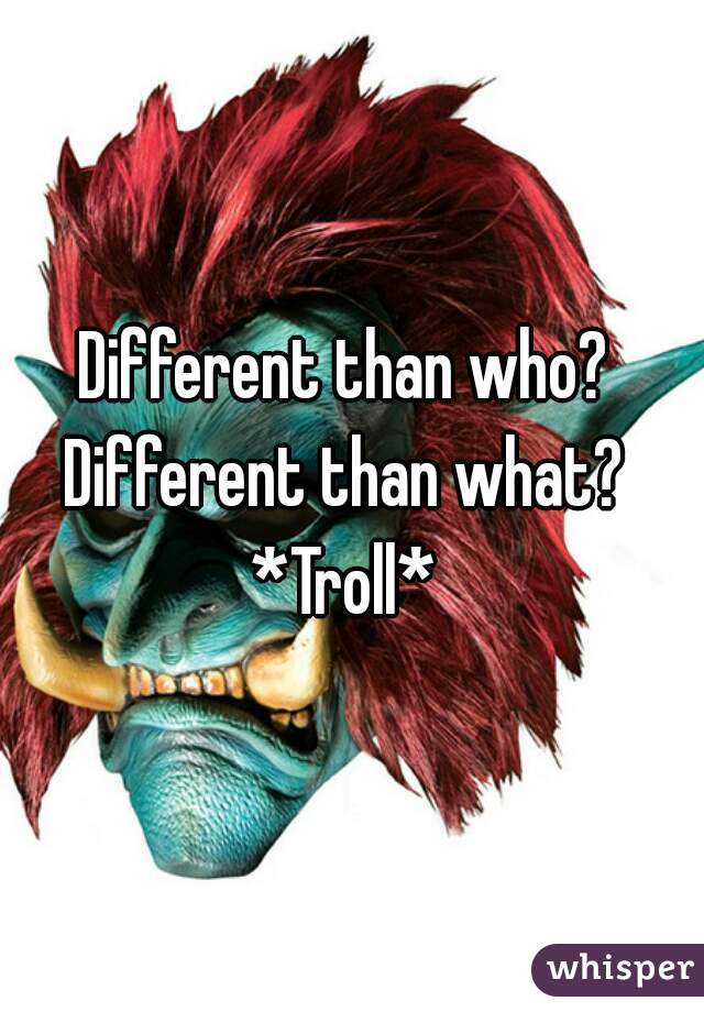 Different than who? 
Different than what? 
*Troll* 