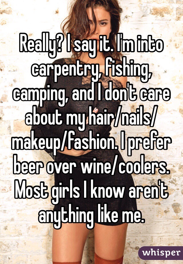 Really? I say it. I'm into carpentry, fishing, camping, and I don't care about my hair/nails/makeup/fashion. I prefer beer over wine/coolers. 
Most girls I know aren't anything like me. 