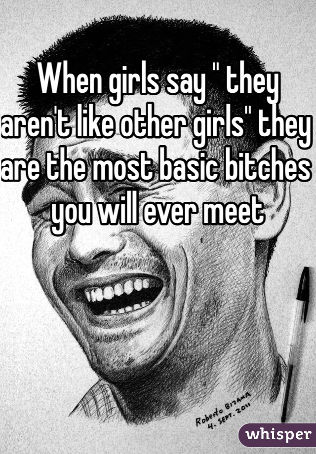 When girls say " they aren't like other girls" they are the most basic bitches you will ever meet 