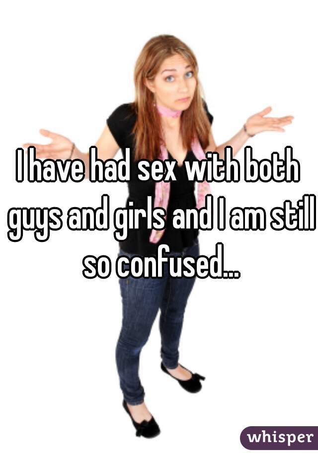 I have had sex with both guys and girls and I am still so confused...