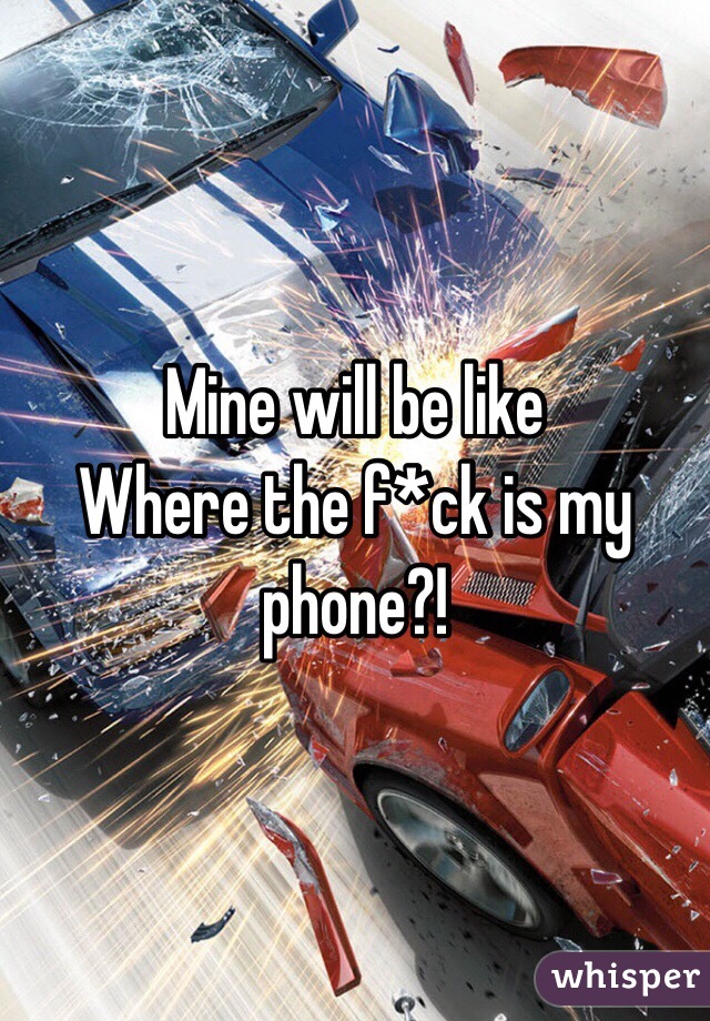 Mine will be like 
Where the f*ck is my phone?!